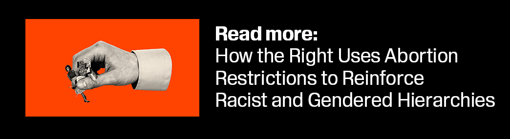 Promotion block to next essay: How the Right Uses Abortion Restrictions to Reinforce Racist and Gendered Hierarchies.